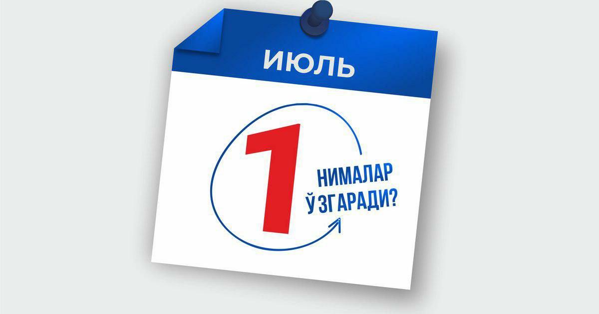 Муҳим! 1 июлдан нималар ўзгаради?